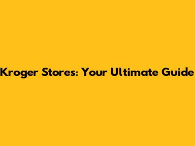 Kroger Stores: Your Ultimate Guide