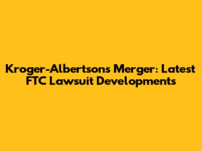 Kroger-Albertsons Merger: Latest FTC Lawsuit Developments
