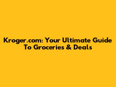 Kroger.com: Your Ultimate Guide To Groceries & Deals