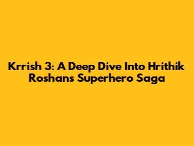 Krrish 3: A Deep Dive Into Hrithik Roshan's Superhero Saga