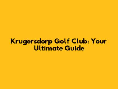 Krugersdorp Golf Club: Your Ultimate Guide