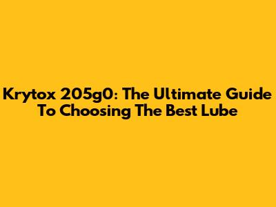 Krytox 205g0: The Ultimate Guide To Choosing The Best Lube