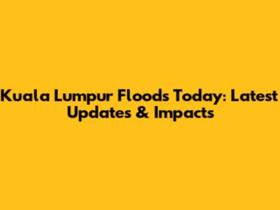 Kuala Lumpur Floods Today: Latest Updates & Impacts