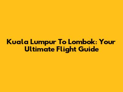 Kuala Lumpur To Lombok: Your Ultimate Flight Guide
