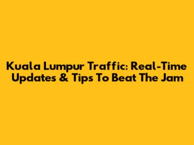 Kuala Lumpur Traffic: Real-Time Updates & Tips To Beat The Jam