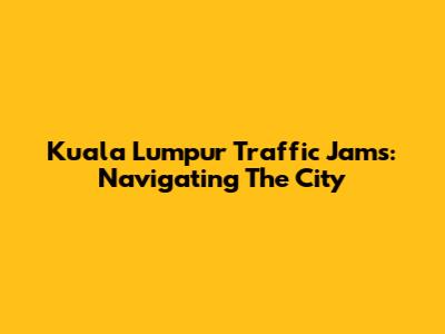 Kuala Lumpur Traffic Jams: Navigating The City