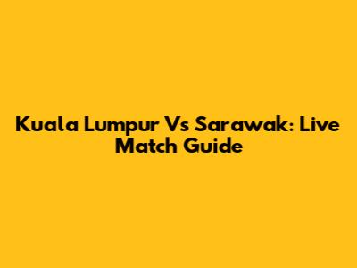 Kuala Lumpur Vs Sarawak: Live Match Guide