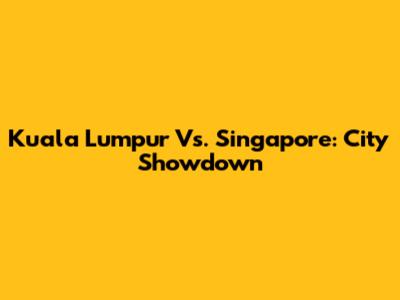 Kuala Lumpur Vs. Singapore: City Showdown