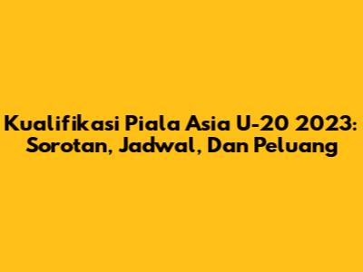 Kualifikasi Piala Asia U-20 2023: Sorotan, Jadwal, Dan Peluang
