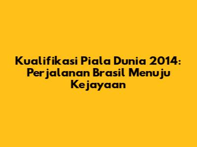 Kualifikasi Piala Dunia 2014: Perjalanan Brasil Menuju Kejayaan