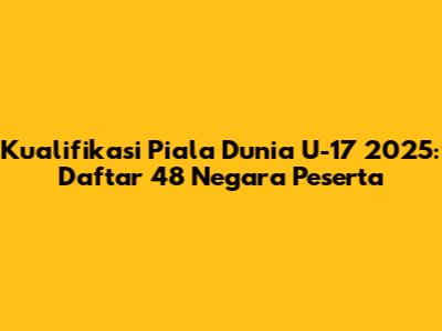 Kualifikasi Piala Dunia U-17 2025: Daftar 48 Negara Peserta