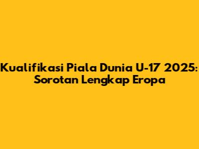 Kualifikasi Piala Dunia U-17 2025: Sorotan Lengkap Eropa