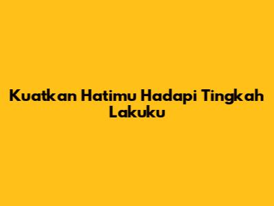 Kuatkan Hatimu Hadapi Tingkah Lakuku