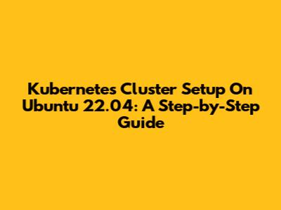 Kubernetes Cluster Setup On Ubuntu 22.04: A Step-by-Step Guide