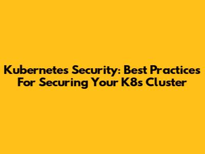 Kubernetes Security: Best Practices For Securing Your K8s Cluster