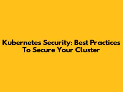 Kubernetes Security: Best Practices To Secure Your Cluster