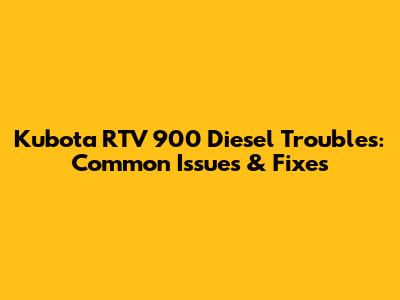 Kubota RTV 900 Diesel Troubles: Common Issues & Fixes