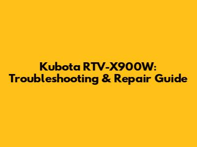 Kubota RTV-X900W: Troubleshooting & Repair Guide