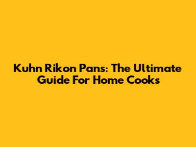 Kuhn Rikon Pans: The Ultimate Guide For Home Cooks