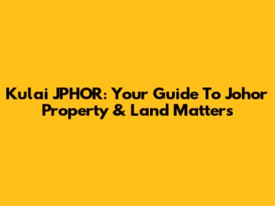 Kulai JPHOR: Your Guide To Johor Property & Land Matters