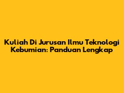 Kuliah Di Jurusan Ilmu Teknologi Kebumian: Panduan Lengkap