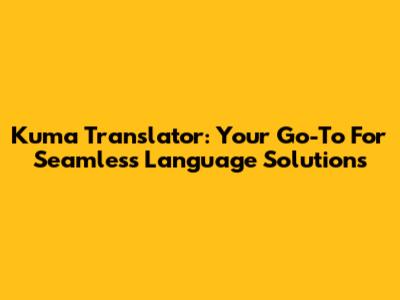 Kuma Translator: Your Go-To For Seamless Language Solutions