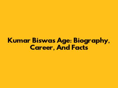 Kumar Biswas Age: Biography, Career, And Facts