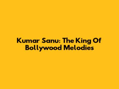 Kumar Sanu: The King Of Bollywood Melodies