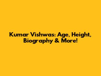 Kumar Vishwas: Age, Height, Biography & More!