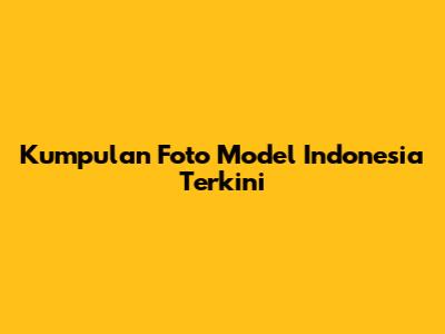 Kumpulan Foto Model Indonesia Terkini