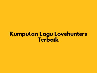 Kumpulan Lagu Lovehunters Terbaik