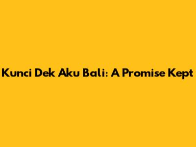 Kunci Dek Aku Bali: A Promise Kept