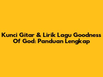 Kunci Gitar & Lirik Lagu Goodness Of God: Panduan Lengkap
