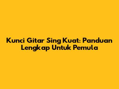 Kunci Gitar Sing Kuat: Panduan Lengkap Untuk Pemula