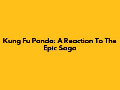 Kung Fu Panda: A Reaction To The Epic Saga