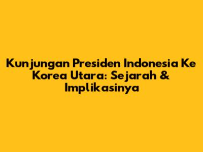 Kunjungan Presiden Indonesia Ke Korea Utara: Sejarah & Implikasinya
