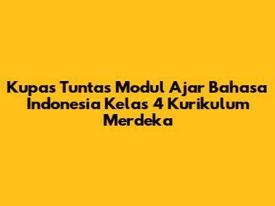 Kupas Tuntas Modul Ajar Bahasa Indonesia Kelas 4 Kurikulum Merdeka