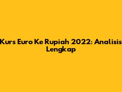 Kurs Euro Ke Rupiah 2022: Analisis Lengkap