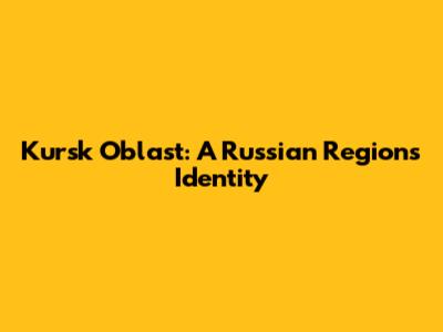 Kursk Oblast: A Russian Region's Identity