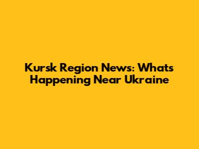 Kursk Region News: What's Happening Near Ukraine