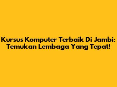 Kursus Komputer Terbaik Di Jambi: Temukan Lembaga Yang Tepat!