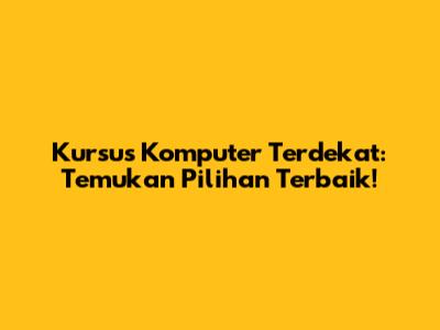 Kursus Komputer Terdekat: Temukan Pilihan Terbaik!