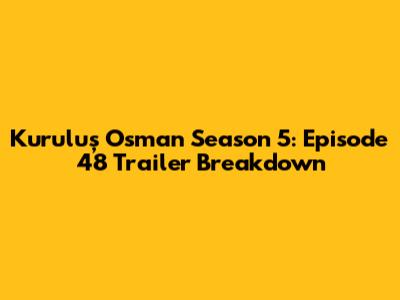 Kuruluş Osman Season 5: Episode 48 Trailer Breakdown