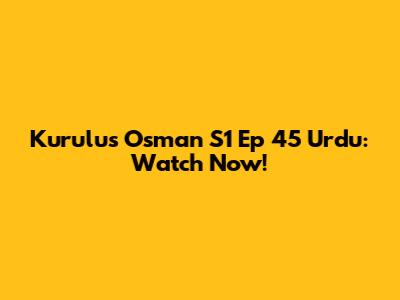 Kurulus Osman S1 Ep 45 Urdu: Watch Now!