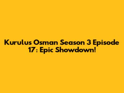 Kurulus Osman Season 3 Episode 17: Epic Showdown!