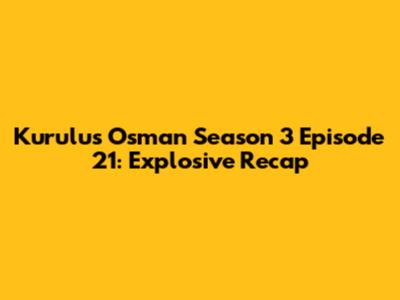 Kurulus Osman Season 3 Episode 21: Explosive Recap