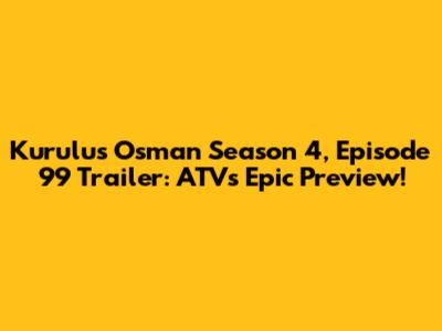 Kurulus Osman Season 4, Episode 99 Trailer: ATV's Epic Preview!