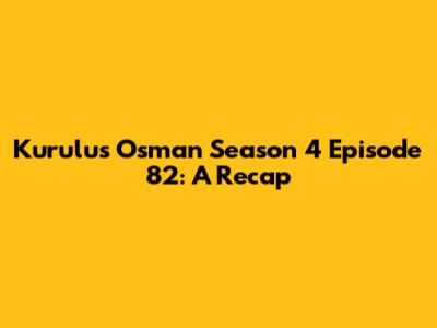 Kurulus Osman Season 4 Episode 82: A Recap
