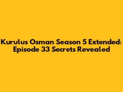 Kurulus Osman Season 5 Extended: Episode 33 Secrets Revealed