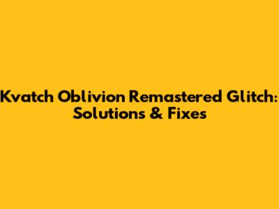 Kvatch Oblivion Remastered Glitch: Solutions & Fixes